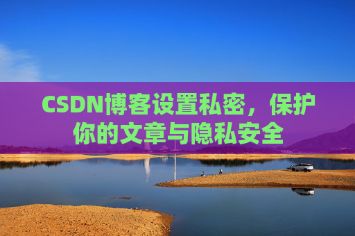 CSDN博客设置私密,保护你的文章与隐私安全