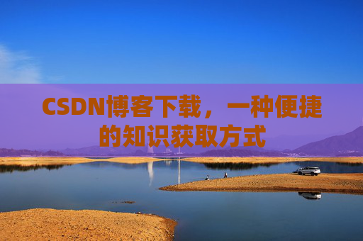 CSDN博客下载，一种便捷的知识获取方式